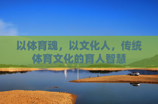 以体育魂，以文化人，传统体育文化的育人智慧