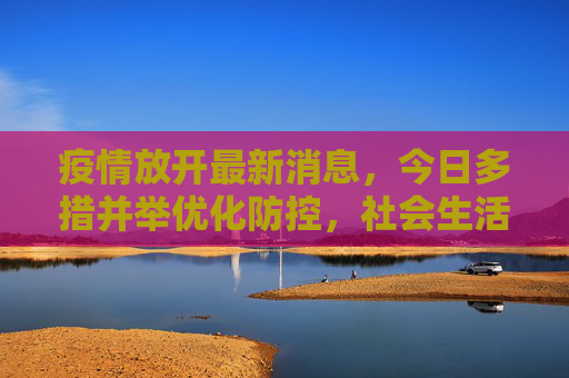 疫情放开最新消息,今日多措并举优化防控,社会生活加速恢复,疫情放开最新,多措并举优化防控 社会生活加速恢复 疫情放开最新消息,今日多措并举优化防控,社会生活加速恢复,疫情放开最新,多措并举优化防控 社会生活加速恢复