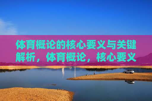 体育概论的核心要义与关键解析,体育概论,核心要义与关键解析 体育概论的核心要义与关键解析,体育概论,核心要义与关键解析