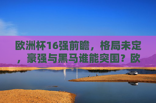 欧洲杯16强前瞻,格局未定,豪强与黑马谁能突围?欧洲杯16强前瞻,格局未定,豪强黑马谁能突围? 欧洲杯16强前瞻,格局未定,豪强与黑马谁能突围?欧洲杯16强前瞻,格局未定,豪强黑马谁能突围?
