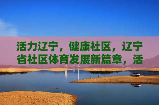 活力辽宁,健康社区,辽宁省社区体育发展新篇章,活力辽宁 健康社区,辽宁省社区体育发展新篇章 活力辽宁,健康社区,辽宁省社区体育发展新篇章,活力辽宁 健康社区,辽宁省社区体育发展新篇章
