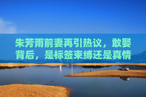 朱芳雨前妻再引热议,敢娶背后,是标签束缚还是真情突围?朱芳雨前妻引热议,敢娶背后,是标签束缚还是真情突围? 朱芳雨前妻再引热议,敢娶背后,是标签束缚还是真情突围?朱芳雨前妻引热议,敢娶背后,是标签束缚还是真情突围?