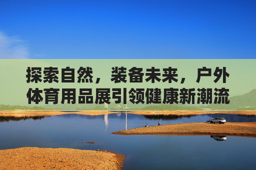 探索自然,装备未来,户外体育用品展引领健康新潮流,户外体育用品展,探索自然装备未来,引领健康新潮流 探索自然,装备未来,户外体育用品展引领健康新潮流,户外体育用品展,探索自然装备未来,引领健康新潮流