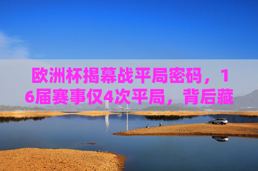 欧洲杯揭幕战平局密码,16届赛事仅4次平局,背后藏着什么?欧洲杯揭幕战平局密码,16届仅4次,背后藏着什么? 欧洲杯揭幕战平局密码,16届赛事仅4次平局,背后藏着什么?欧洲杯揭幕战平局密码,16届仅4次,背后藏着什么?