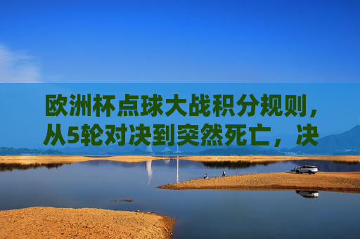 欧洲杯点球大战积分规则，从5轮对决到突然死亡，决胜逻辑全解析，欧洲杯点球大战规则全解析，5轮对决到突然死亡决胜逻辑