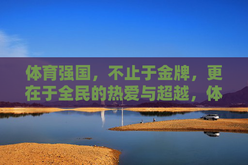 体育强国，不止于金牌，更在于全民的热爱与超越，体育强国，全民热爱，超越金牌