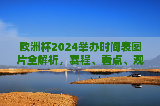 欧洲杯2024举办时间表图片全解析,赛程、看点、观赛指南,欧洲杯2024时间表图片全解析,赛程、看点、观赛指南 欧洲杯2024举办时间表图片全解析,赛程、看点、观赛指南,欧洲杯2024时间表图片全解析,赛程、看点、观赛指南