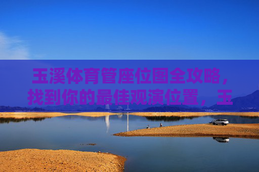 玉溪体育管座位图全攻略，找到你的最佳观演位置，玉溪体育管座位图全攻略，找到你的最佳观演位置