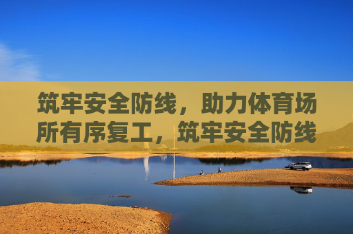 筑牢安全防线，助力体育场所有序复工，筑牢安全防线，助力体育场所有序复工
