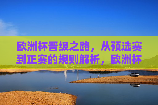 欧洲杯晋级之路,从预选赛到正赛的规则解析,欧洲杯晋级规则,从预选赛到正赛全解析 欧洲杯晋级之路,从预选赛到正赛的规则解析,欧洲杯晋级规则,从预选赛到正赛全解析