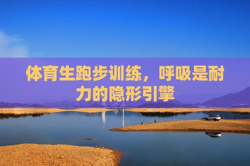 体育生跑步训练,呼吸是耐力的隐形引擎 体育生跑步训练,呼吸是耐力的隐形引擎