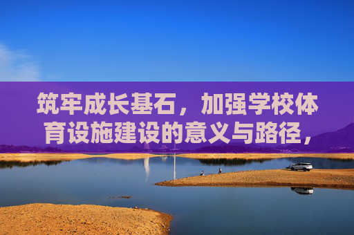 筑牢成长基石，加强学校体育设施建设的意义与路径，筑牢成长基石，学校体育设施建设的意义与路径