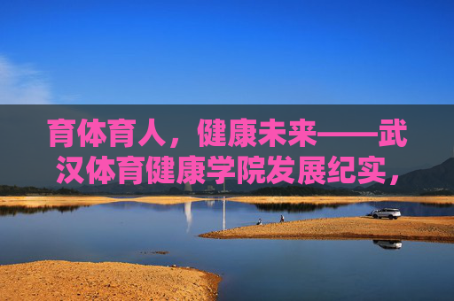 育体育人,健康未来——武汉体育健康学院发展纪实,育体育人,健康未来——武汉体育健康学院发展纪实 育体育人,健康未来——武汉体育健康学院发展纪实,育体育人,健康未来——武汉体育健康学院发展纪实