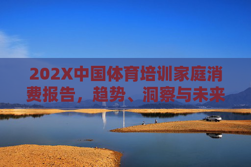 202X中国体育培训家庭消费报告,趋势、洞察与未来展望,202X中国体育培训家庭消费报告,趋势、洞察与未来展望 202X中国体育培训家庭消费报告,趋势、洞察与未来展望,202X中国体育培训家庭消费报告,趋势、洞察与未来展望