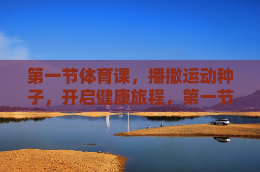 第一节体育课,播撒运动种子,开启健康旅程,第一节体育课,播撒种子,健康启程 第一节体育课,播撒运动种子,开启健康旅程,第一节体育课,播撒种子,健康启程