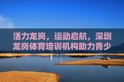 活力龙岗,运动启航,深圳龙岗体育培训机构助力青少年健康成长,活力龙岗运动启航,体育培训机构助力青少年健康成长 活力龙岗,运动启航,深圳龙岗体育培训机构助力青少年健康成长,活力龙岗运动启航,体育培训机构助力青少年健康成长