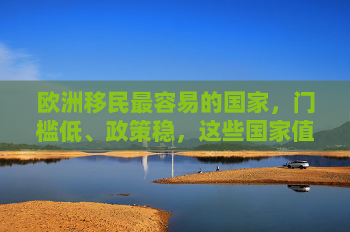 欧洲移民最容易的国家,门槛低、政策稳,这些国家值得考虑,欧洲移民最容易的国家,门槛低政策稳,这些值得考虑 欧洲移民最容易的国家,门槛低、政策稳,这些国家值得考虑,欧洲移民最容易的国家,门槛低政策稳,这些值得考虑