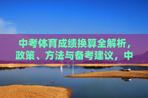 中考体育成绩换算全解析,政策、方法与备考建议,中考体育成绩换算政策、方法与备考全解析 中考体育成绩换算全解析,政策、方法与备考建议,中考体育成绩换算政策、方法与备考全解析