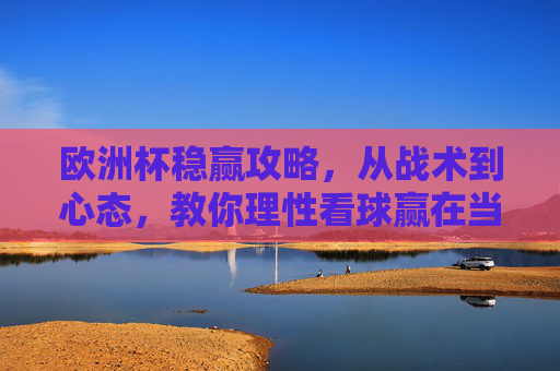 欧洲杯稳赢攻略,从战术到心态,教你理性看球赢在当下,欧洲杯稳赢攻略,从战术到心态,理性赢当下 欧洲杯稳赢攻略,从战术到心态,教你理性看球赢在当下,欧洲杯稳赢攻略,从战术到心态,理性赢当下