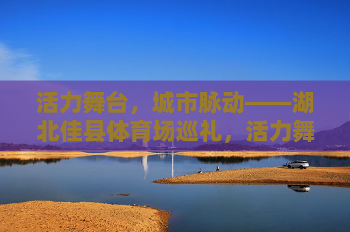 活力舞台,城市脉动——湖北佳县体育场巡礼,活力舞台,城市脉动——湖北佳县体育场巡礼 活力舞台,城市脉动——湖北佳县体育场巡礼,活力舞台,城市脉动——湖北佳县体育场巡礼