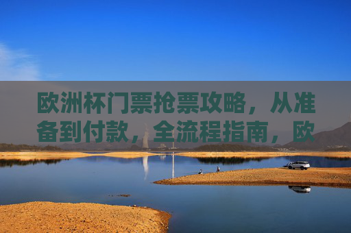 欧洲杯门票抢票攻略,从准备到付款,全流程指南,欧洲杯门票抢票全流程攻略,从准备到付款 欧洲杯门票抢票攻略,从准备到付款,全流程指南,欧洲杯门票抢票全流程攻略,从准备到付款