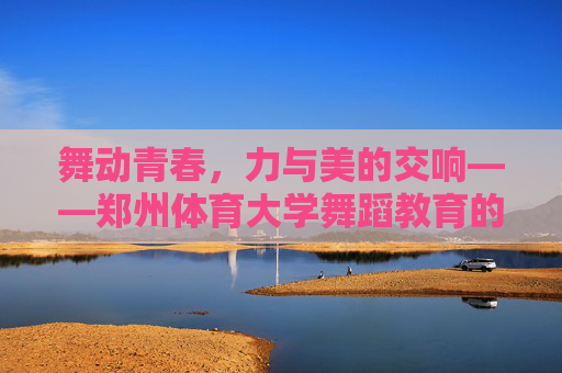 舞动青春，力与美的交响——郑州体育大学舞蹈教育的活力与风采，力与美交织，郑州体育大学舞蹈教育的青春风采