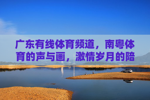 广东有线体育频道,南粤体育的声与画,激情岁月的陪伴者,南粤体育声画,激情岁月的陪伴者 广东有线体育频道,南粤体育的声与画,激情岁月的陪伴者,南粤体育声画,激情岁月的陪伴者