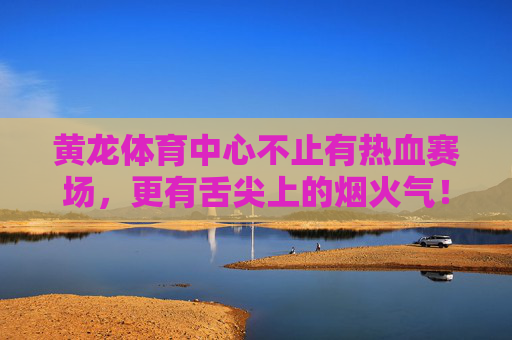 黄龙体育中心不止有热血赛场,更有舌尖上的烟火气!黄龙体育中心,不止赛场热血,更有舌尖烟火 黄龙体育中心不止有热血赛场,更有舌尖上的烟火气!黄龙体育中心,不止赛场热血,更有舌尖烟火