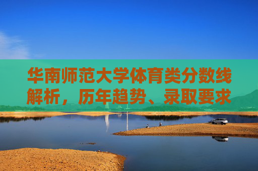 华南师范大学体育类分数线解析，历年趋势、录取要求与备考建议，华南师范大学体育类分数线全解析，历年趋势、录取要求与备考建议