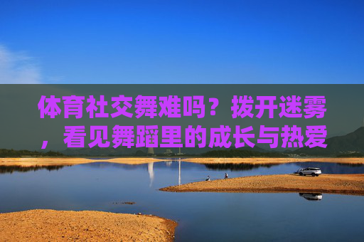 体育社交舞难吗?拨开迷雾,看见舞蹈里的成长与热爱,体育社交舞,拨开迷雾,见成长与热爱 体育社交舞难吗?拨开迷雾,看见舞蹈里的成长与热爱,体育社交舞,拨开迷雾,见成长与热爱