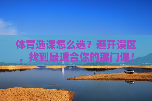 体育选课怎么选?避开误区,找到最适合你的那门课!体育选课,避开误区,找到最适合你的那门课 体育选课怎么选?避开误区,找到最适合你的那门课!体育选课,避开误区,找到最适合你的那门课