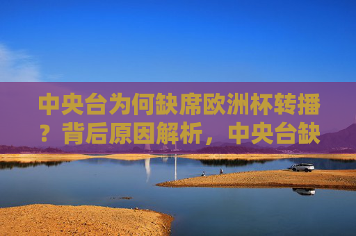中央台为何缺席欧洲杯转播?背后原因解析,中央台缺席欧洲杯转播背后原因解析 中央台为何缺席欧洲杯转播?背后原因解析,中央台缺席欧洲杯转播背后原因解析