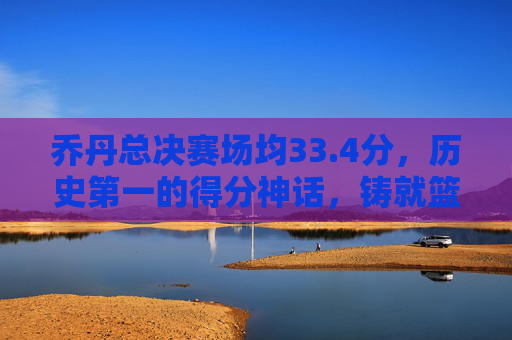 乔丹总决赛场均33.4分，历史第一的得分神话，铸就篮球之神传奇，乔丹总决赛场均33.4分，历史第一得分神话铸就篮球之神传奇