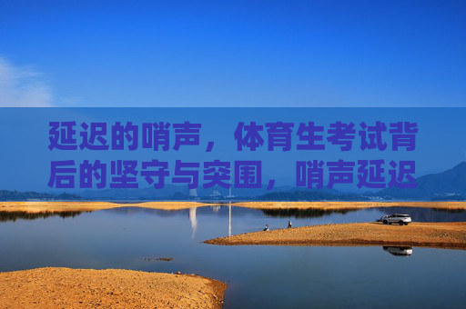 延迟的哨声,体育生考试背后的坚守与突围,哨声延迟处,体育生坚守与突围 延迟的哨声,体育生考试背后的坚守与突围,哨声延迟处,体育生坚守与突围