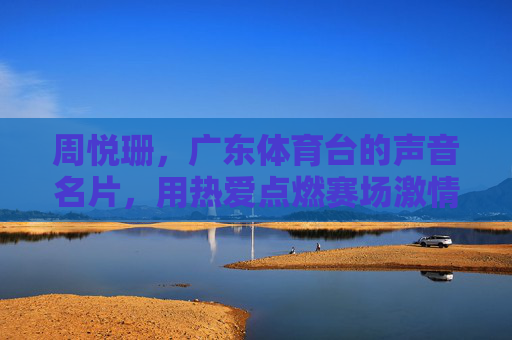 周悦珊，广东体育台的声音名片，用热爱点燃赛场激情，周悦珊，广东体育台声音名片，热爱点燃赛场激情