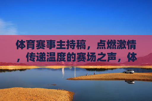 体育赛事主持稿,点燃激情,传递温度的赛场之声,体育赛场之声,点燃激情,传递温度 体育赛事主持稿,点燃激情,传递温度的赛场之声,体育赛场之声,点燃激情,传递温度
