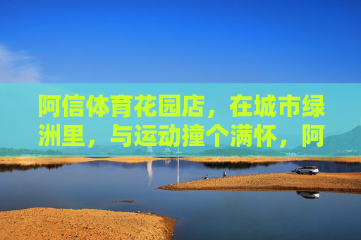 阿信体育花园店,在城市绿洲里,与运动撞个满怀,阿信体育花园店,在城市绿洲,与运动撞个满怀 阿信体育花园店,在城市绿洲里,与运动撞个满怀,阿信体育花园店,在城市绿洲,与运动撞个满怀