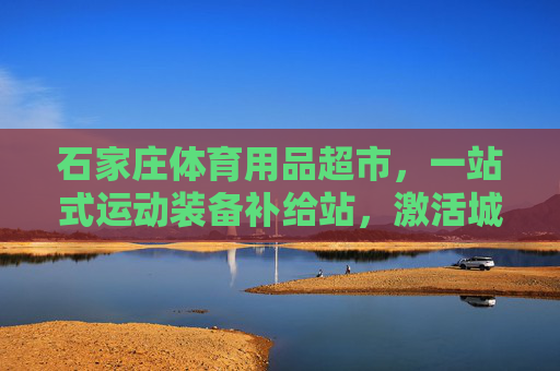 石家庄体育用品超市，一站式运动装备补给站，激活城市运动活力，石家庄体育用品超市，一站式补给站，激活城市运动活力