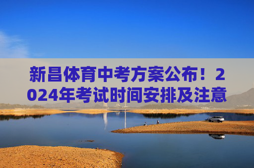 新昌体育中考方案公布！2024年考试时间安排及注意事项，新昌2024年体育中考方案公布，考试时间安排及注意事项
