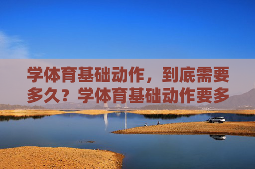 学体育基础动作,到底需要多久?学体育基础动作要多久? 学体育基础动作,到底需要多久?学体育基础动作要多久?