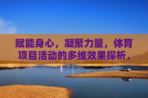 赋能身心，凝聚力量，体育项目活动的多维效果探析，体育项目活动的多维赋能与力量凝聚探析