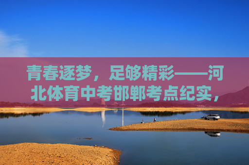 青春逐梦,足够精彩——河北体育中考邯郸考点纪实,邯郸体育中考,青春逐梦,足够精彩 青春逐梦,足够精彩——河北体育中考邯郸考点纪实,邯郸体育中考,青春逐梦,足够精彩