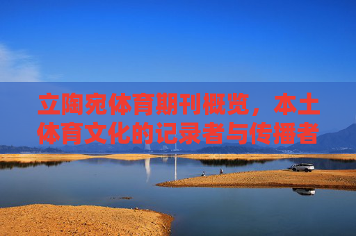 立陶宛体育期刊概览,本土体育文化的记录者与传播者,立陶宛体育期刊,本土体育文化的记录者与传播者 立陶宛体育期刊概览,本土体育文化的记录者与传播者,立陶宛体育期刊,本土体育文化的记录者与传播者
