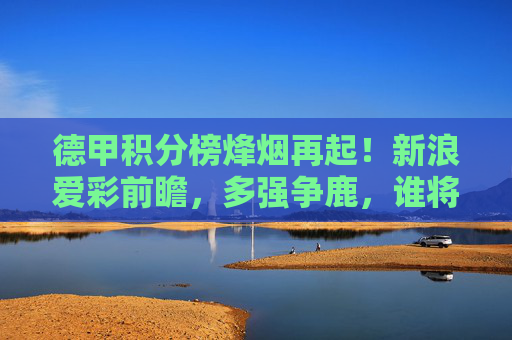 德甲积分榜烽烟再起!新浪爱彩前瞻,多强争鹿,谁将笑傲德甲?德甲积分榜烽烟再起,多强争鹿谁将笑傲? 德甲积分榜烽烟再起!新浪爱彩前瞻,多强争鹿,谁将笑傲德甲?德甲积分榜烽烟再起,多强争鹿谁将笑傲?