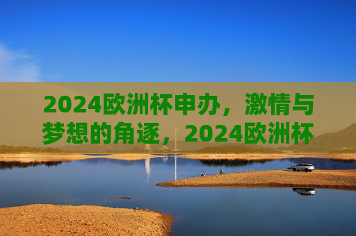 2024欧洲杯申办,激情与梦想的角逐,2024欧洲杯申办,激情与梦想的角逐 2024欧洲杯申办,激情与梦想的角逐,2024欧洲杯申办,激情与梦想的角逐