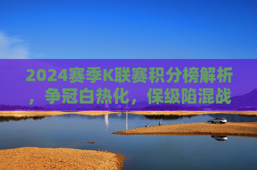 2024赛季K联赛积分榜解析,争冠白热化,保级陷混战,2024赛季K联赛积分榜,争冠白热化,保级陷混战 2024赛季K联赛积分榜解析,争冠白热化,保级陷混战,2024赛季K联赛积分榜,争冠白热化,保级陷混战