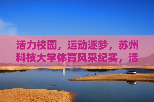活力校园,运动逐梦,苏州科技大学体育风采纪实,活力逐梦,苏科大体育风采纪实 活力校园,运动逐梦,苏州科技大学体育风采纪实,活力逐梦,苏科大体育风采纪实