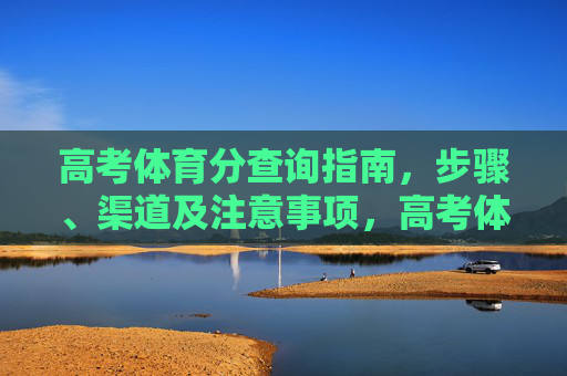 高考体育分查询指南，步骤、渠道及注意事项，高考体育分查询指南，步骤、渠道及注意事项
