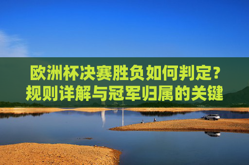 欧洲杯决赛胜负如何判定？规则详解与冠军归属的关键流程，欧洲杯决赛胜负判定规则与冠军归属流程详解