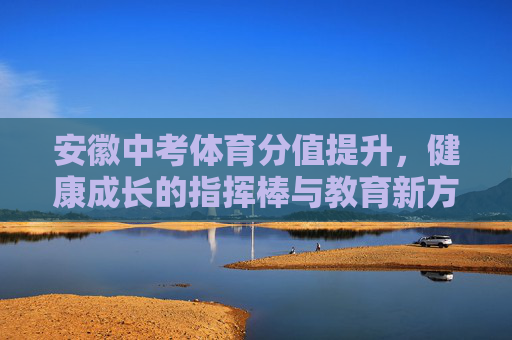 安徽中考体育分值提升,健康成长的指挥棒与教育新方向,安徽中考体育提分,引领健康成长的教育新方向 安徽中考体育分值提升,健康成长的指挥棒与教育新方向,安徽中考体育提分,引领健康成长的教育新方向